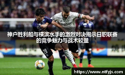 神户胜利船与横滨水手的激烈对决揭示日职联赛的竞争魅力与战术较量